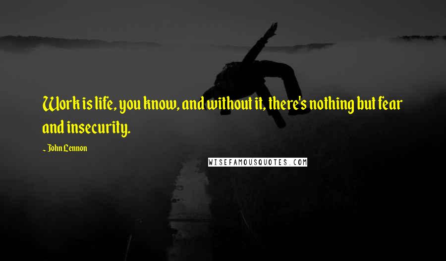 John Lennon Quotes: Work is life, you know, and without it, there's nothing but fear and insecurity.