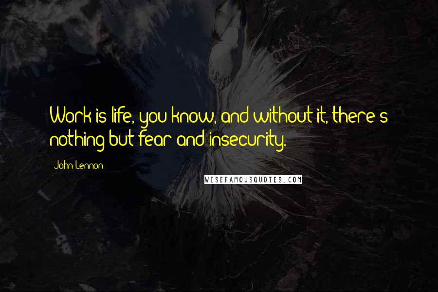 John Lennon Quotes: Work is life, you know, and without it, there's nothing but fear and insecurity.