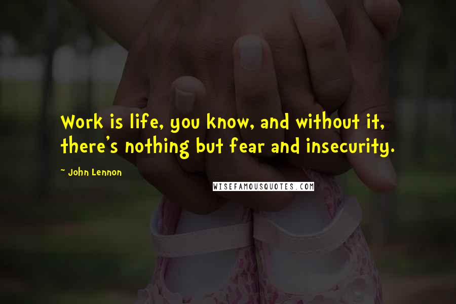 John Lennon Quotes: Work is life, you know, and without it, there's nothing but fear and insecurity.