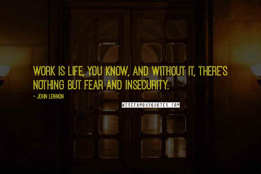 John Lennon Quotes: Work is life, you know, and without it, there's nothing but fear and insecurity.