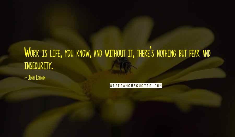 John Lennon Quotes: Work is life, you know, and without it, there's nothing but fear and insecurity.