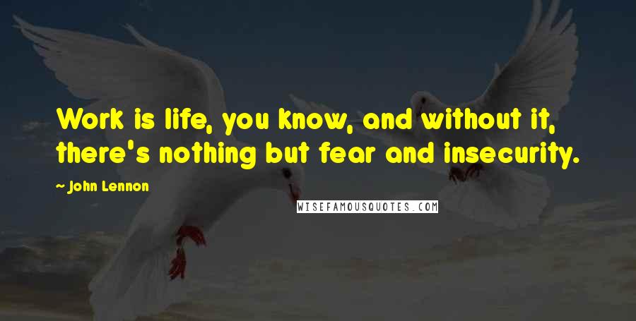 John Lennon Quotes: Work is life, you know, and without it, there's nothing but fear and insecurity.