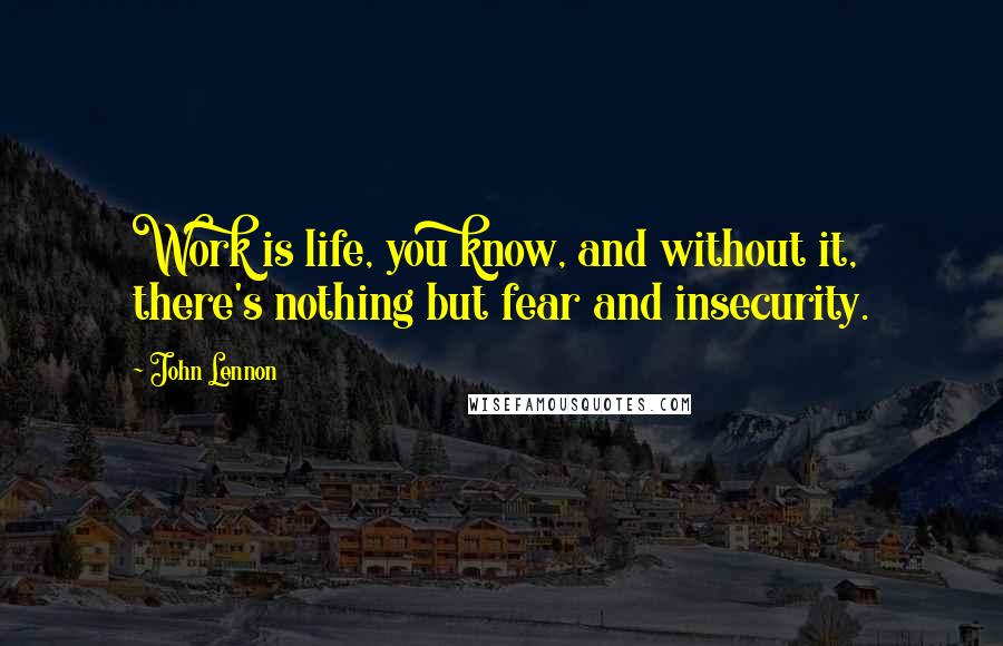 John Lennon Quotes: Work is life, you know, and without it, there's nothing but fear and insecurity.