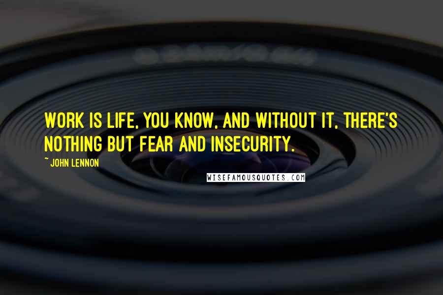 John Lennon Quotes: Work is life, you know, and without it, there's nothing but fear and insecurity.