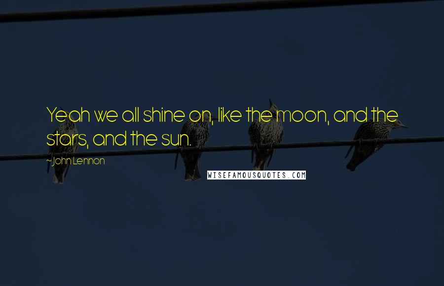 John Lennon Quotes: Yeah we all shine on, like the moon, and the stars, and the sun.