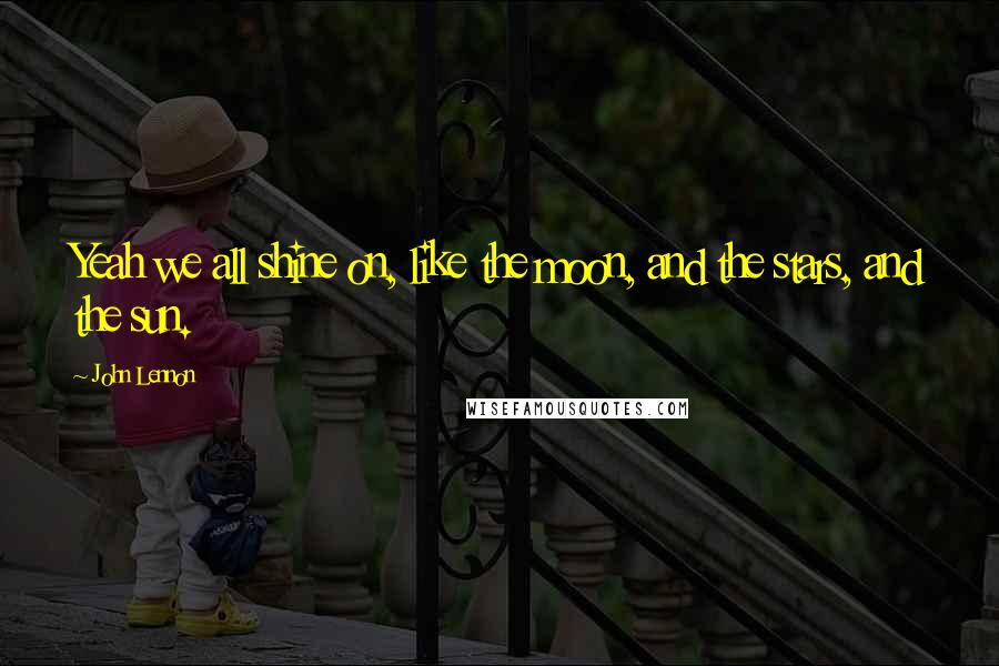 John Lennon Quotes: Yeah we all shine on, like the moon, and the stars, and the sun.