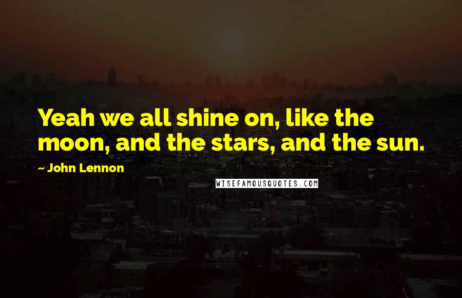 John Lennon Quotes: Yeah we all shine on, like the moon, and the stars, and the sun.