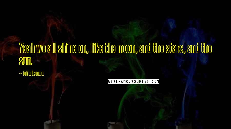 John Lennon Quotes: Yeah we all shine on, like the moon, and the stars, and the sun.