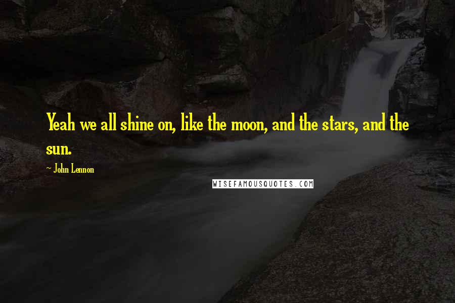 John Lennon Quotes: Yeah we all shine on, like the moon, and the stars, and the sun.