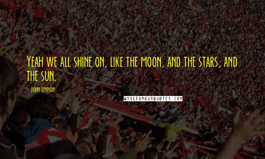 John Lennon Quotes: Yeah we all shine on, like the moon, and the stars, and the sun.