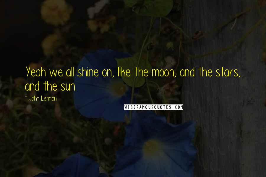 John Lennon Quotes: Yeah we all shine on, like the moon, and the stars, and the sun.