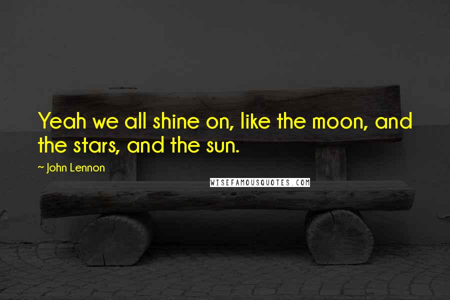 John Lennon Quotes: Yeah we all shine on, like the moon, and the stars, and the sun.