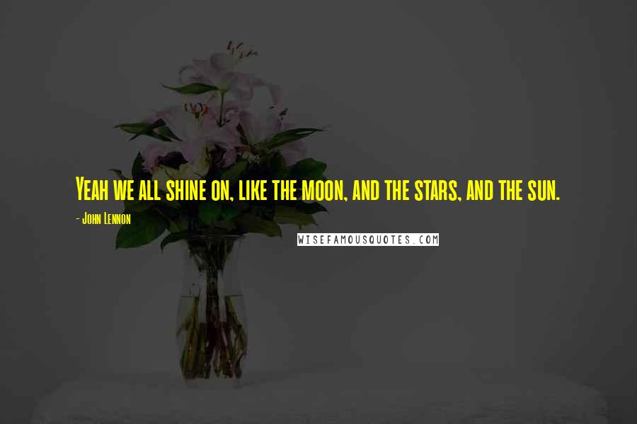 John Lennon Quotes: Yeah we all shine on, like the moon, and the stars, and the sun.