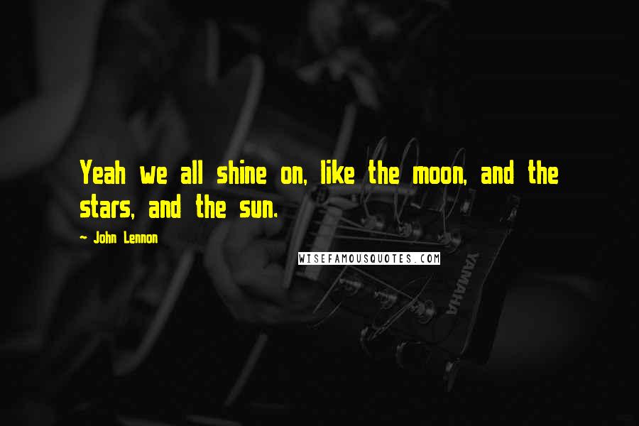 John Lennon Quotes: Yeah we all shine on, like the moon, and the stars, and the sun.