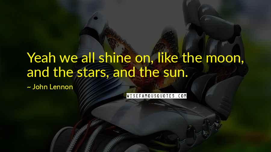 John Lennon Quotes: Yeah we all shine on, like the moon, and the stars, and the sun.