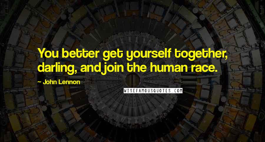 John Lennon Quotes: You better get yourself together, darling, and join the human race.