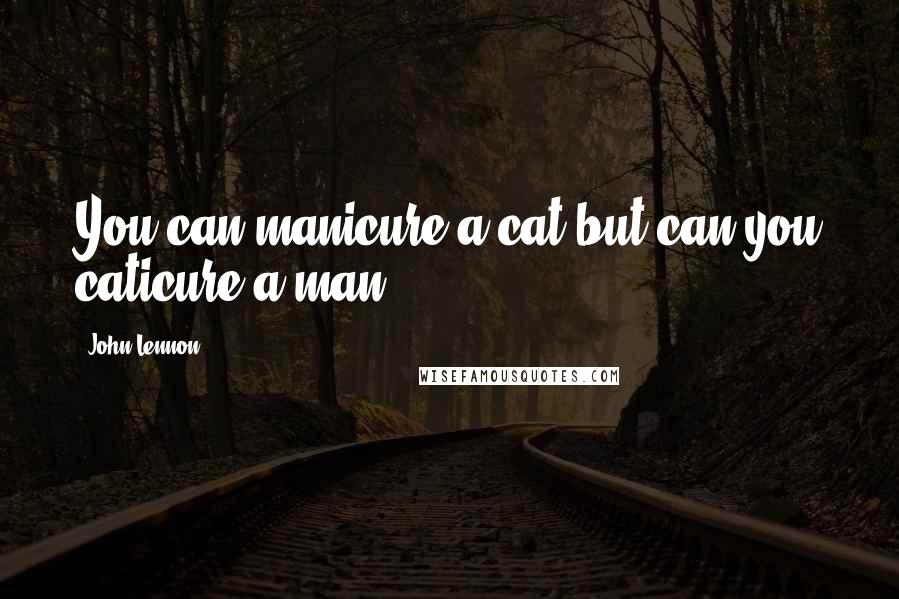 John Lennon Quotes: You can manicure a cat but can you caticure a man?
