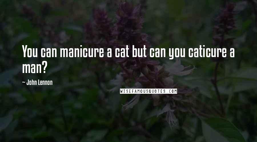 John Lennon Quotes: You can manicure a cat but can you caticure a man?