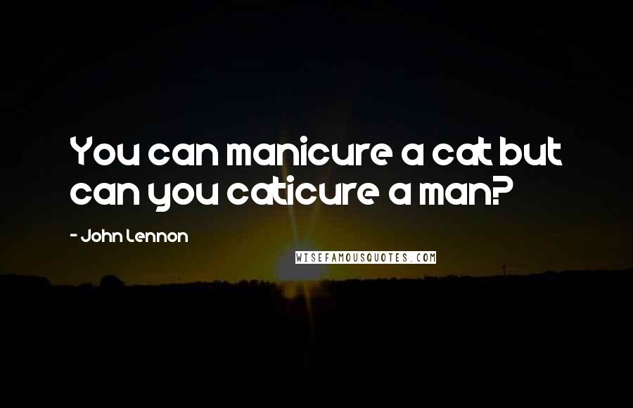 John Lennon Quotes: You can manicure a cat but can you caticure a man?