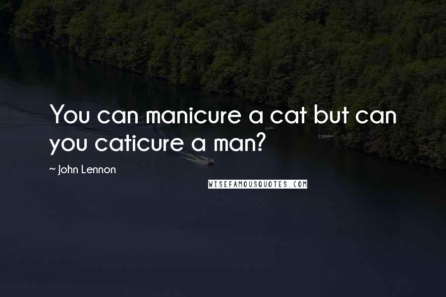 John Lennon Quotes: You can manicure a cat but can you caticure a man?