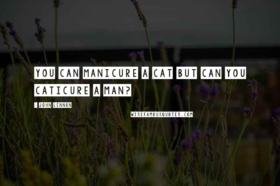 John Lennon Quotes: You can manicure a cat but can you caticure a man?