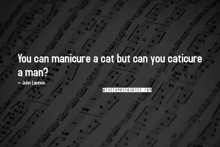 John Lennon Quotes: You can manicure a cat but can you caticure a man?