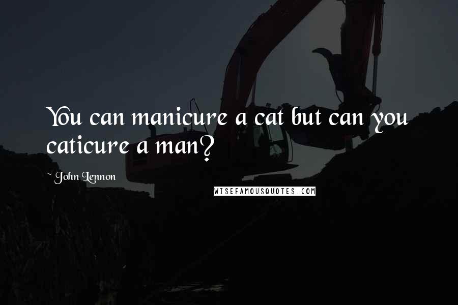 John Lennon Quotes: You can manicure a cat but can you caticure a man?