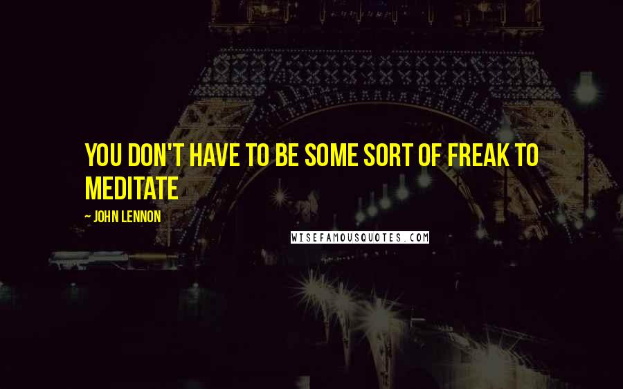 John Lennon Quotes: You don't have to be some sort of freak to meditate
