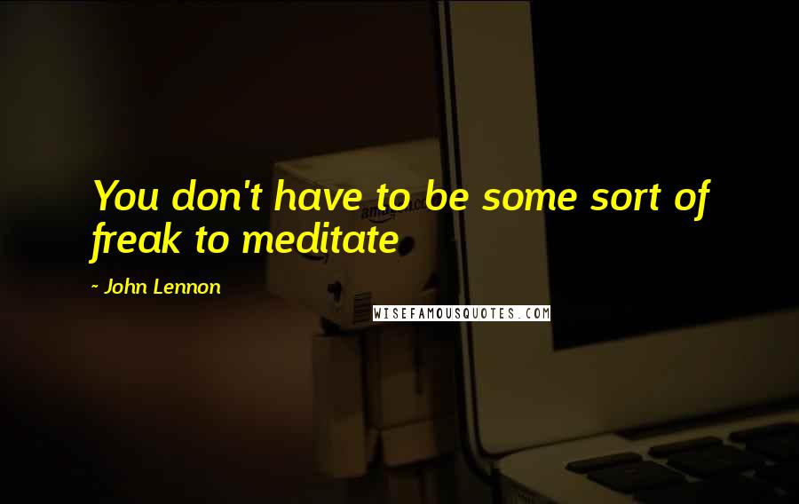 John Lennon Quotes: You don't have to be some sort of freak to meditate