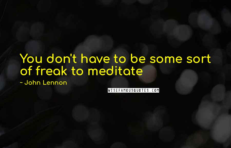 John Lennon Quotes: You don't have to be some sort of freak to meditate