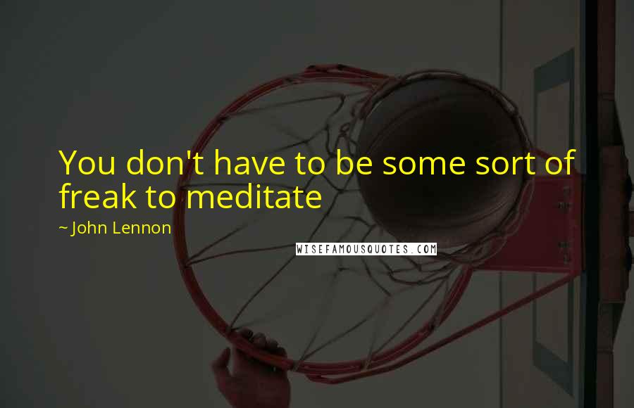 John Lennon Quotes: You don't have to be some sort of freak to meditate