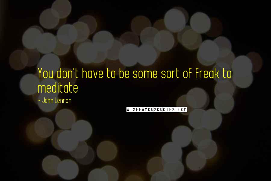 John Lennon Quotes: You don't have to be some sort of freak to meditate