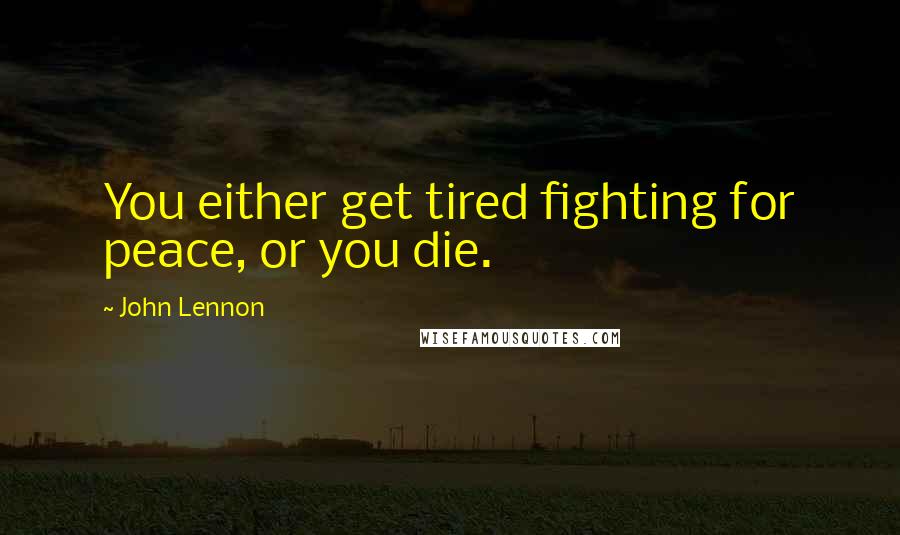 John Lennon Quotes: You either get tired fighting for peace, or you die.