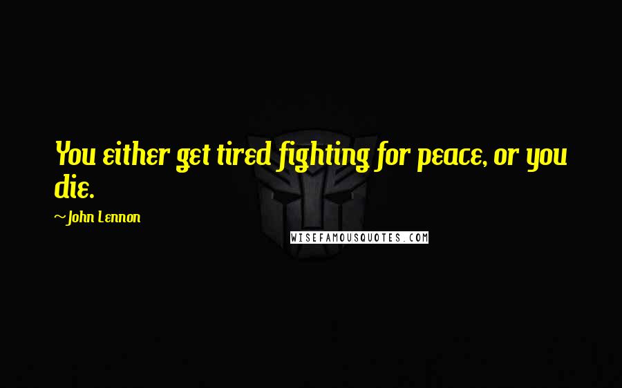 John Lennon Quotes: You either get tired fighting for peace, or you die.