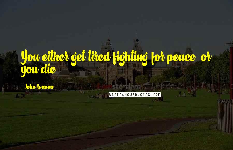John Lennon Quotes: You either get tired fighting for peace, or you die.