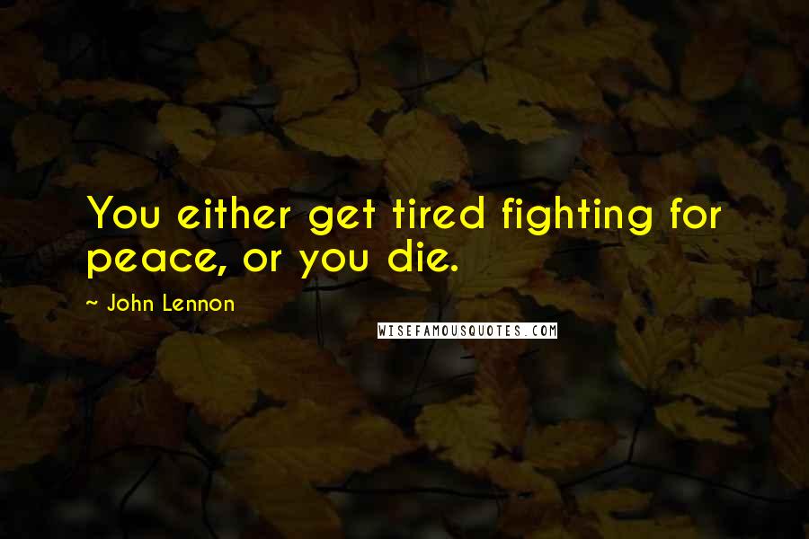 John Lennon Quotes: You either get tired fighting for peace, or you die.