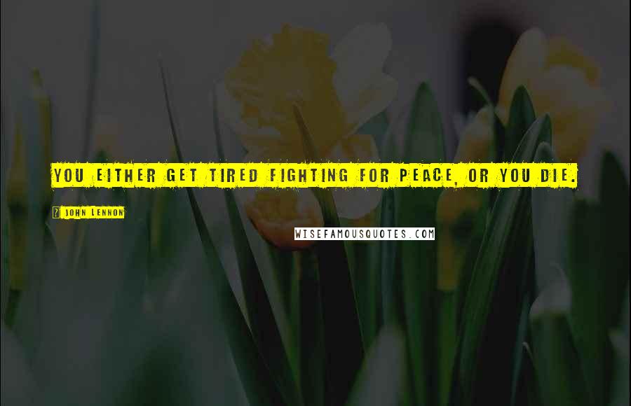 John Lennon Quotes: You either get tired fighting for peace, or you die.