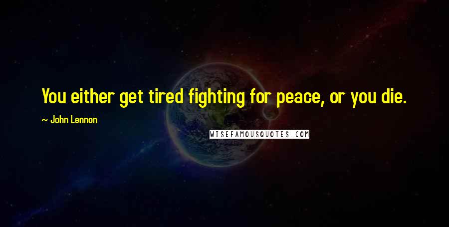 John Lennon Quotes: You either get tired fighting for peace, or you die.