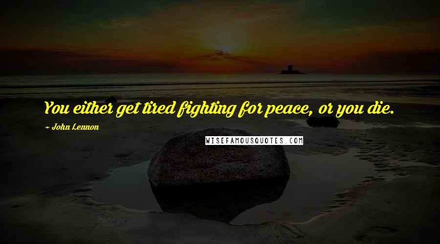 John Lennon Quotes: You either get tired fighting for peace, or you die.