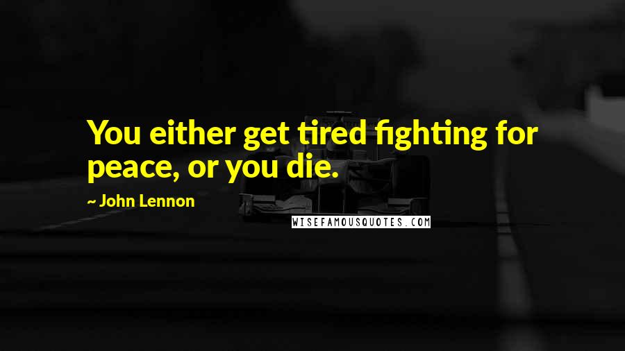 John Lennon Quotes: You either get tired fighting for peace, or you die.