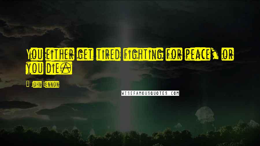 John Lennon Quotes: You either get tired fighting for peace, or you die.