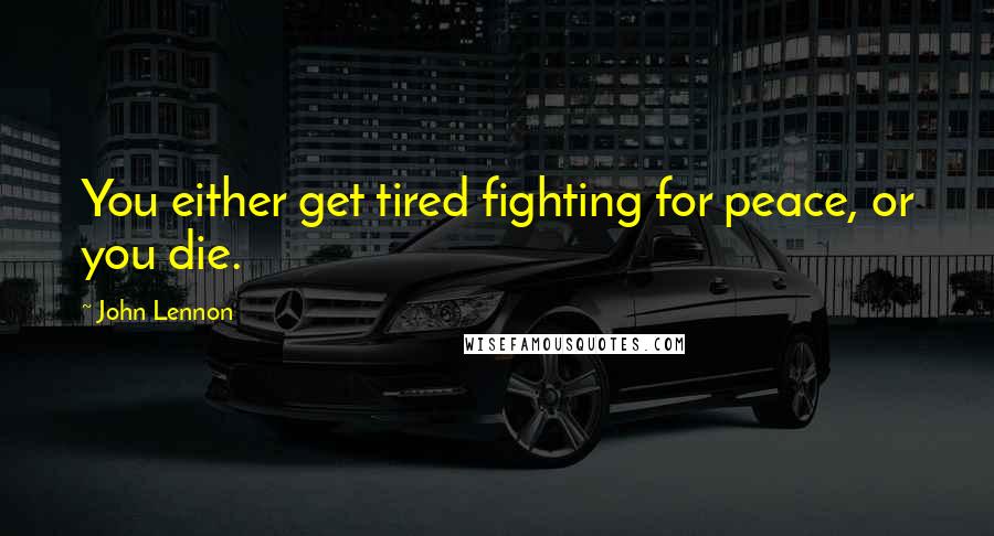 John Lennon Quotes: You either get tired fighting for peace, or you die.