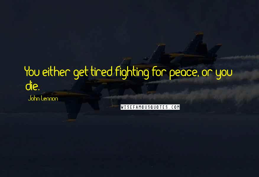 John Lennon Quotes: You either get tired fighting for peace, or you die.