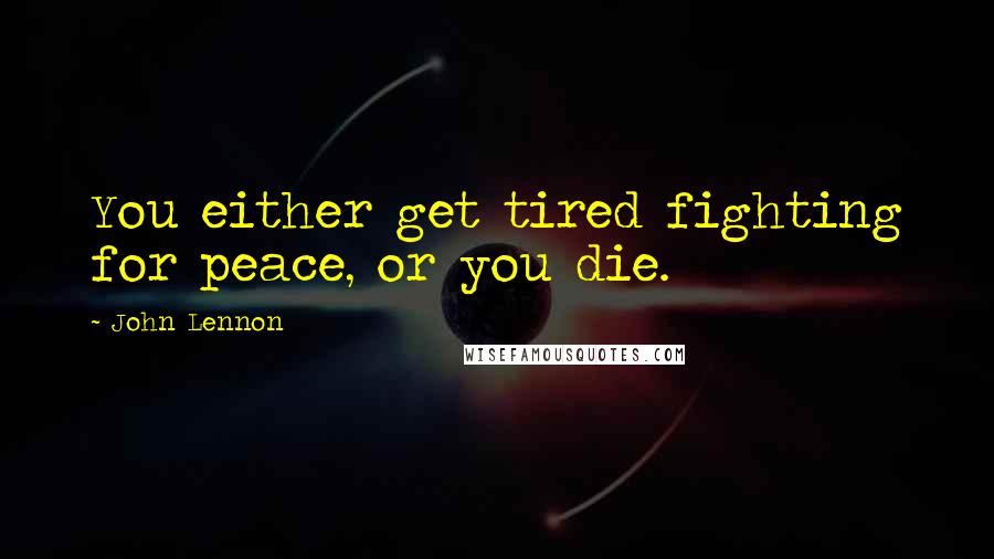 John Lennon Quotes: You either get tired fighting for peace, or you die.