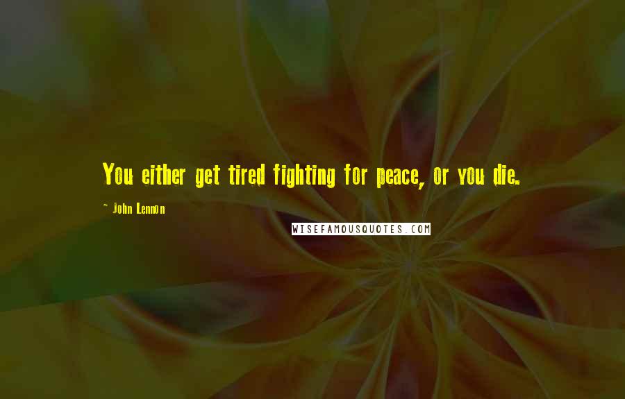John Lennon Quotes: You either get tired fighting for peace, or you die.