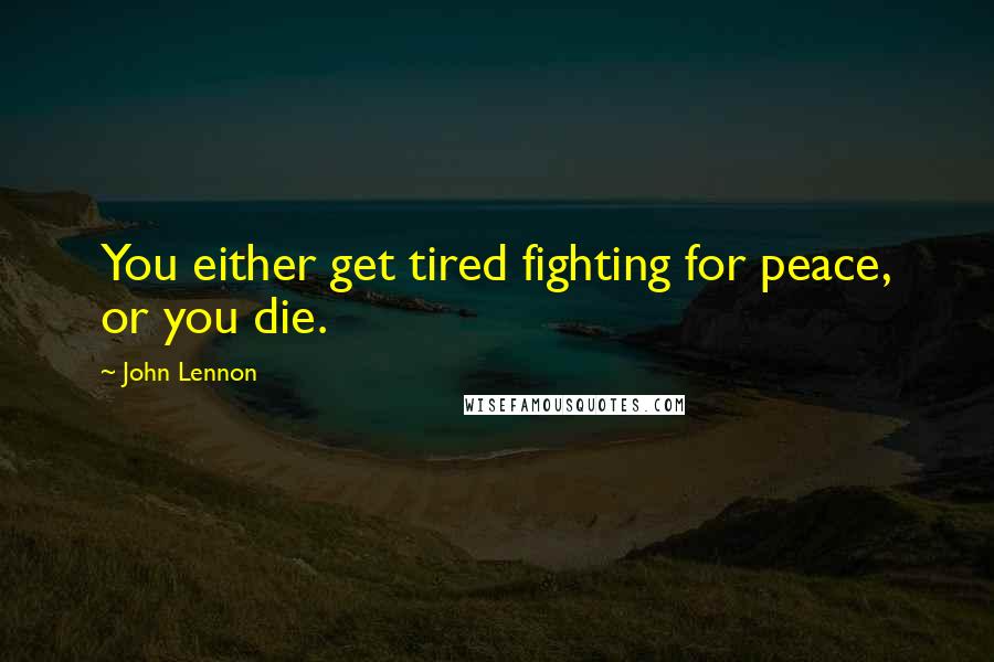 John Lennon Quotes: You either get tired fighting for peace, or you die.