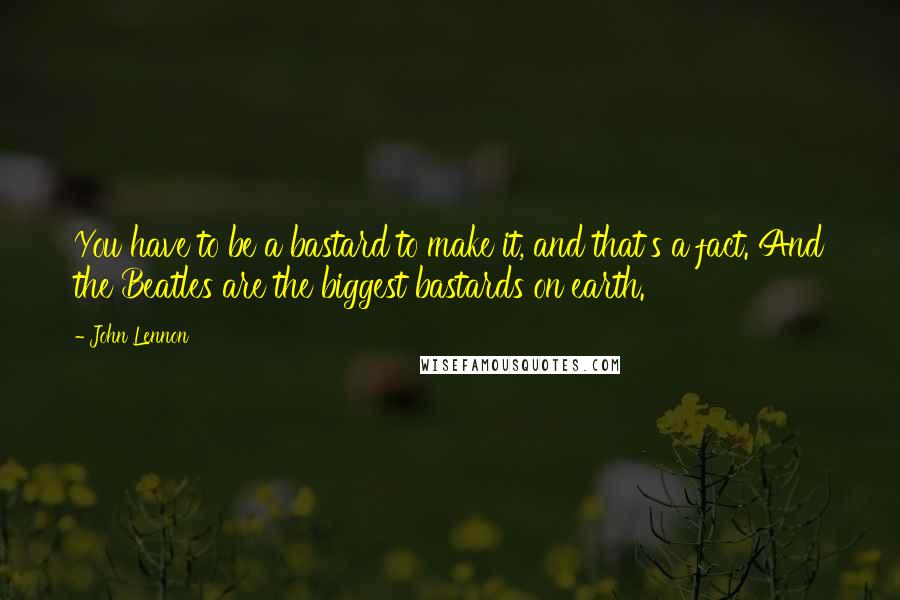 John Lennon Quotes: You have to be a bastard to make it, and that's a fact. And the Beatles are the biggest bastards on earth.