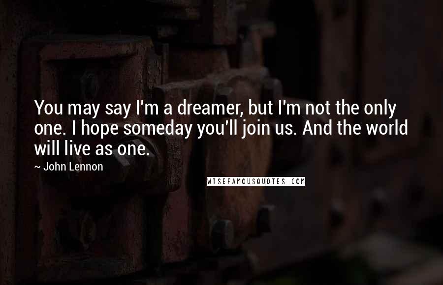 John Lennon Quotes: You may say I'm a dreamer, but I'm not the only one. I hope someday you'll join us. And the world will live as one.