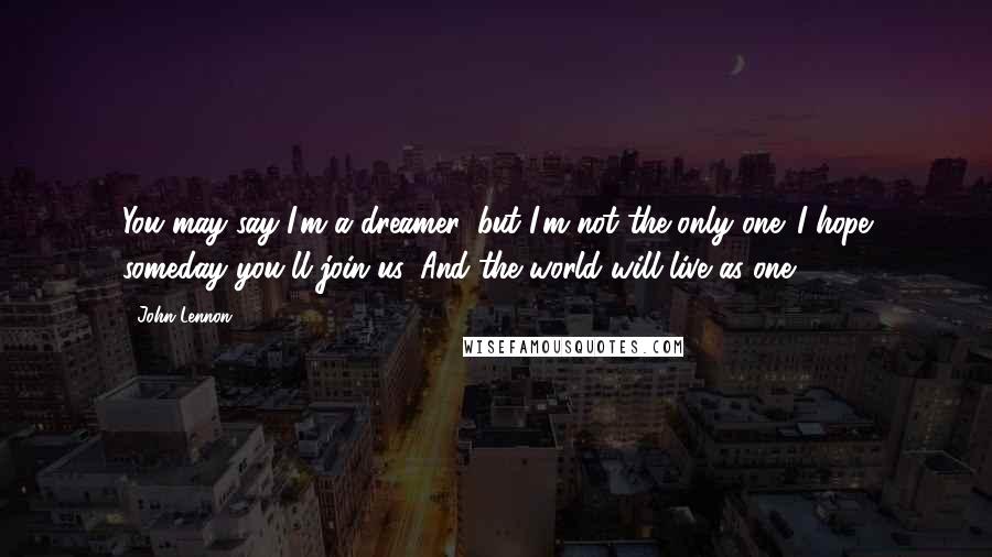 John Lennon Quotes: You may say I'm a dreamer, but I'm not the only one. I hope someday you'll join us. And the world will live as one.