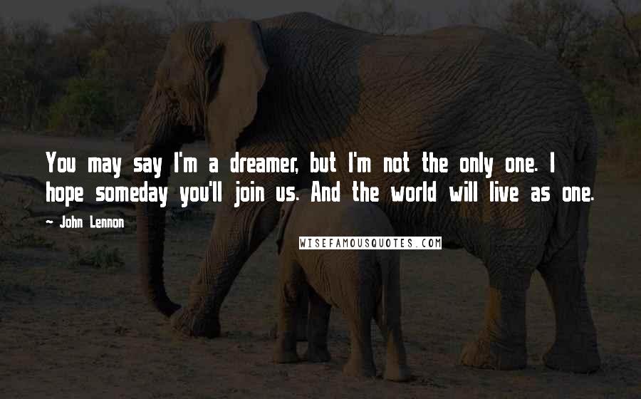 John Lennon Quotes: You may say I'm a dreamer, but I'm not the only one. I hope someday you'll join us. And the world will live as one.